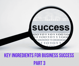 The Key Ingredients for Business Success (Part 3)